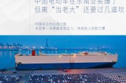 中国电动车在东南亚卖爆了，但离“当老大”还要过几道坎